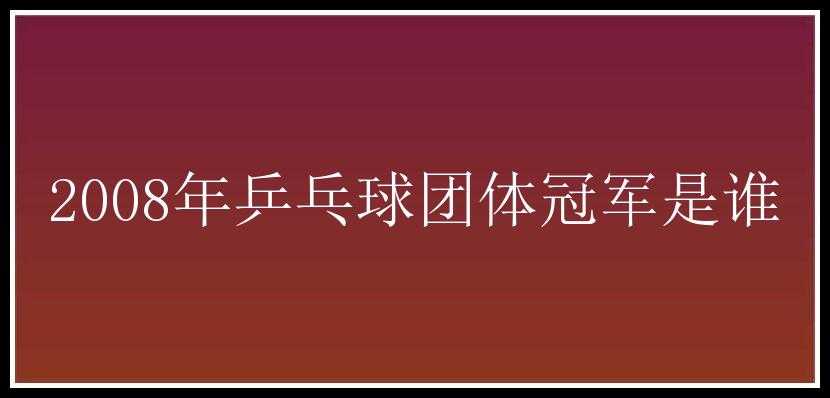 2008年乒乓球团体冠军是谁