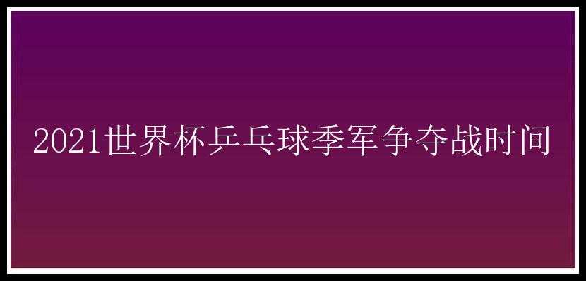 2021世界杯乒乓球季军争夺战时间