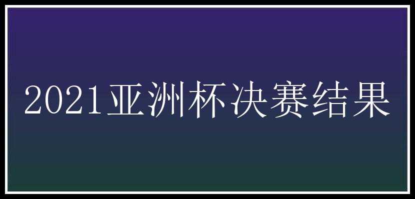 2021亚洲杯决赛结果