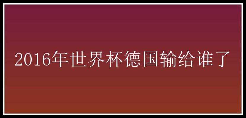 2016年世界杯德国输给谁了