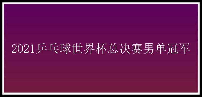 2021乒乓球世界杯总决赛男单冠军