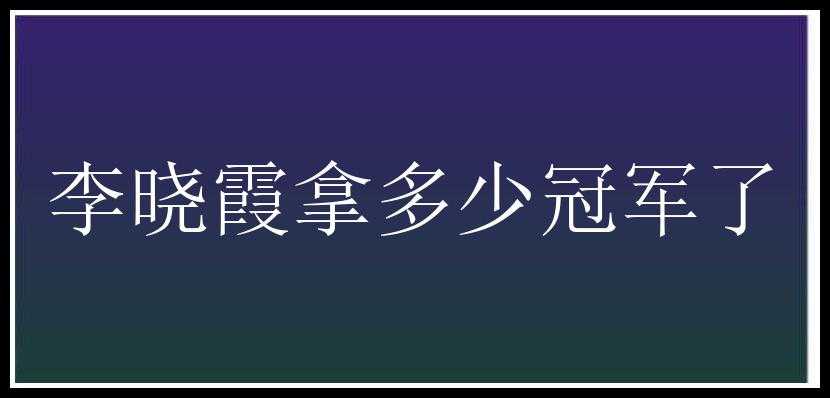 李晓霞拿多少冠军了