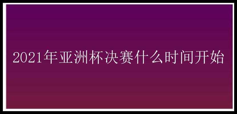 2021年亚洲杯决赛什么时间开始