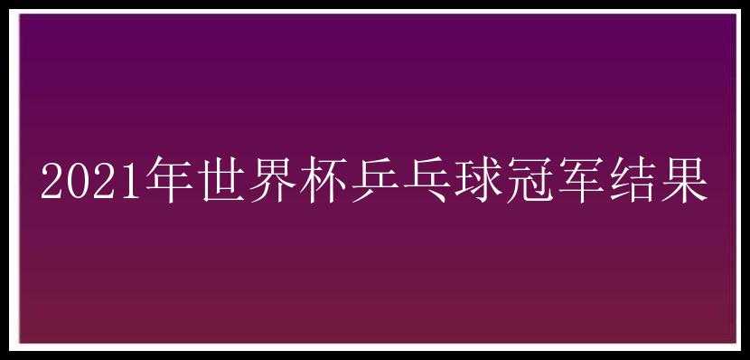 2021年世界杯乒乓球冠军结果