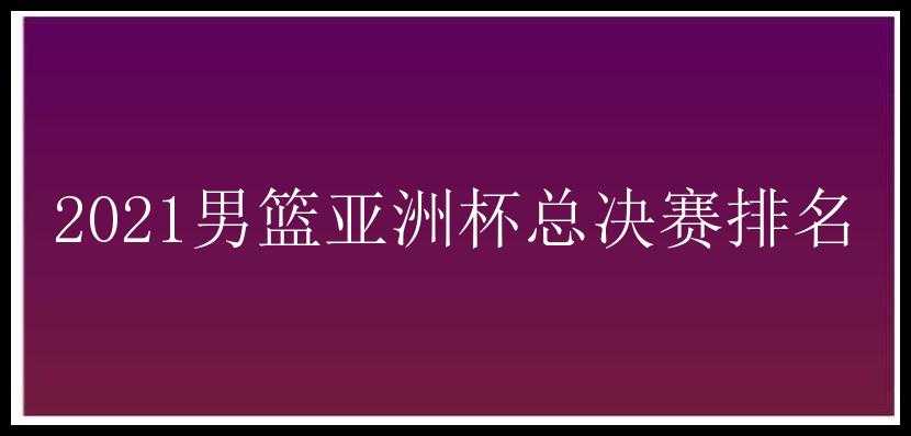 2021男篮亚洲杯总决赛排名