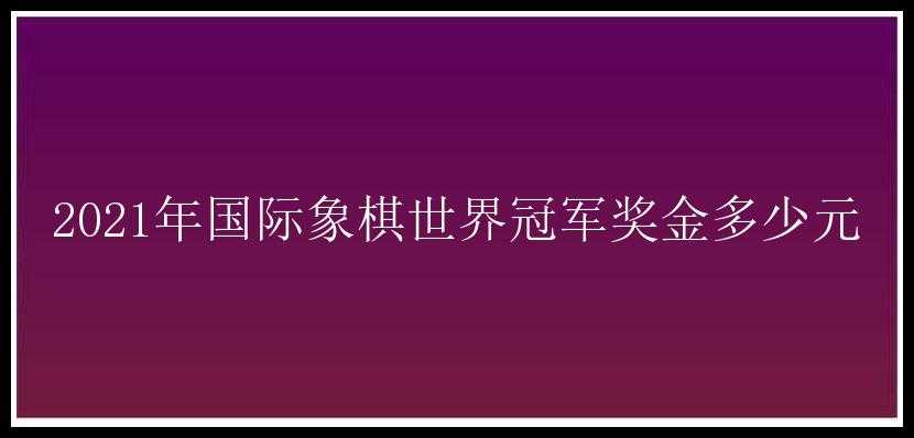 2021年国际象棋世界冠军奖金多少元