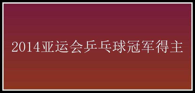 2014亚运会乒乓球冠军得主