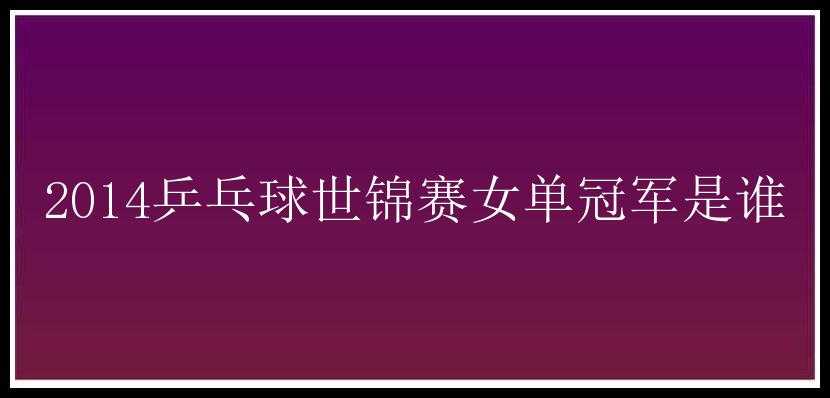 2014乒乓球世锦赛女单冠军是谁