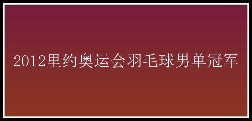 2012里约奥运会羽毛球男单冠军