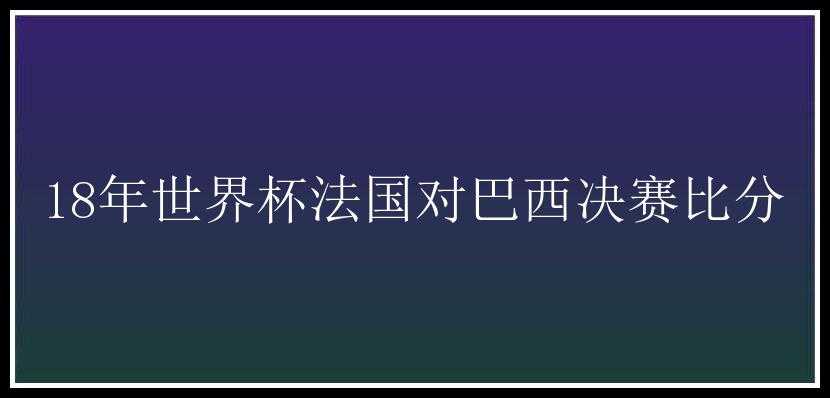 18年世界杯法国对巴西决赛比分