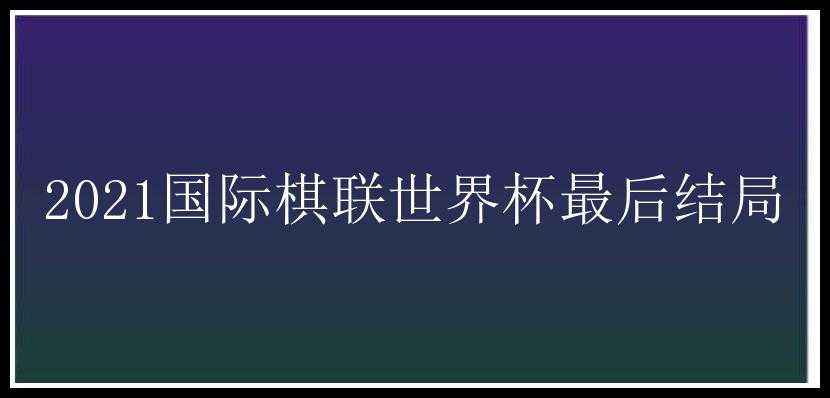 2021国际棋联世界杯最后结局