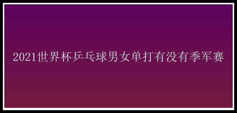 2021世界杯乒乓球男女单打有没有季军赛