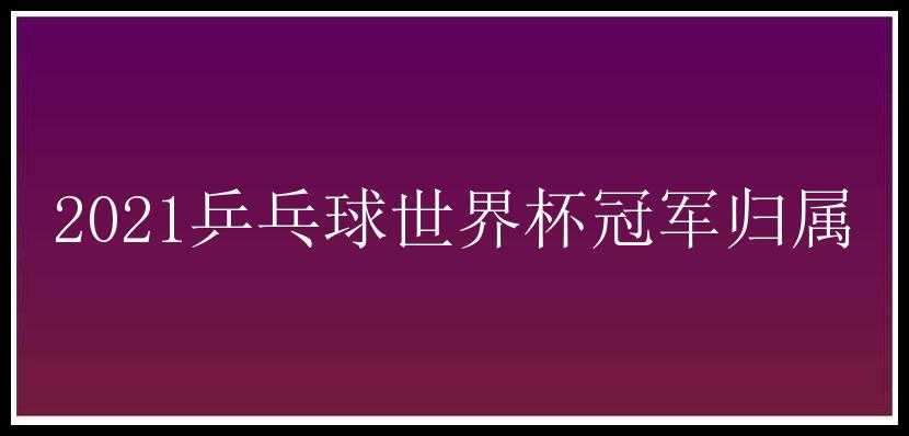 2021乒乓球世界杯冠军归属