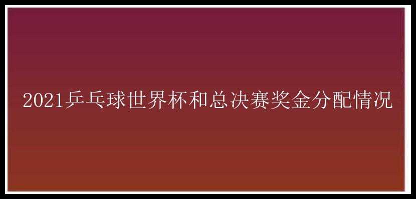 2021乒乓球世界杯和总决赛奖金分配情况