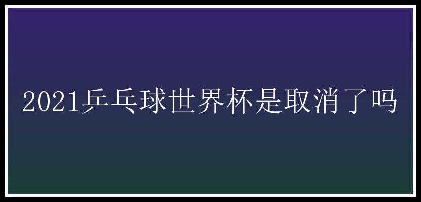 2021乒乓球世界杯是取消了吗