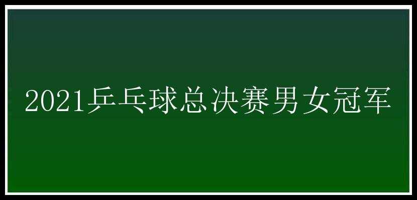 2021乒乓球总决赛男女冠军