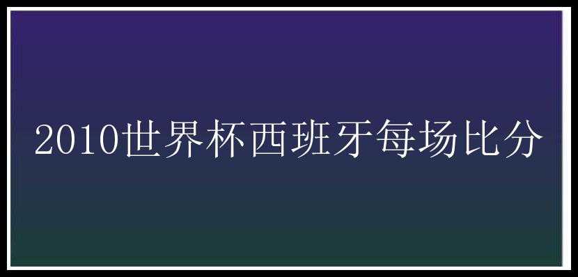 2010世界杯西班牙每场比分