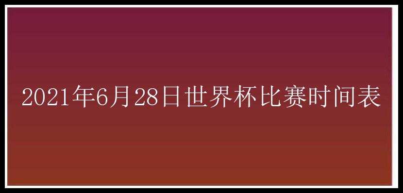 2021年6月28日世界杯比赛时间表