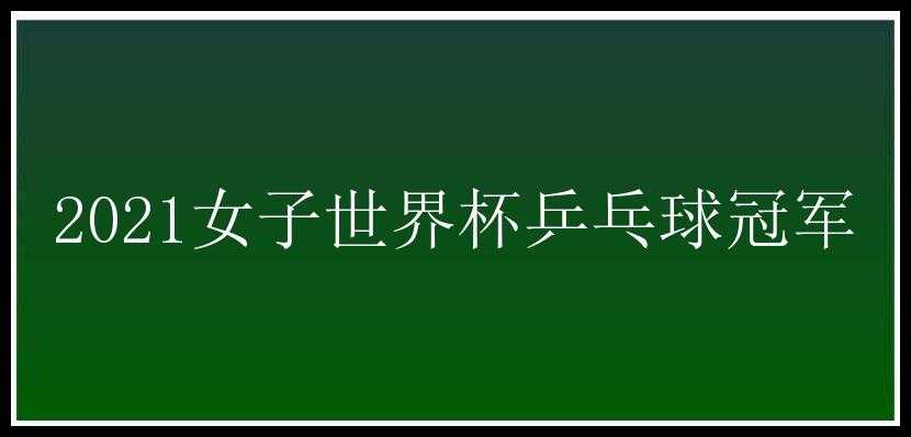 2021女子世界杯乒乓球冠军