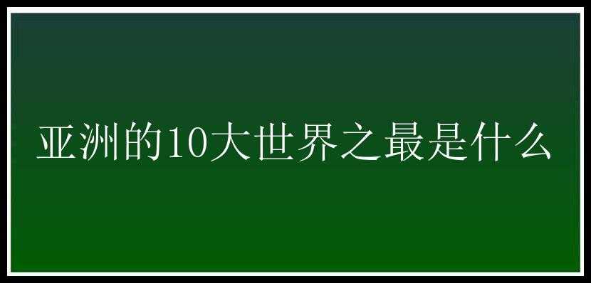 亚洲的10大世界之最是什么