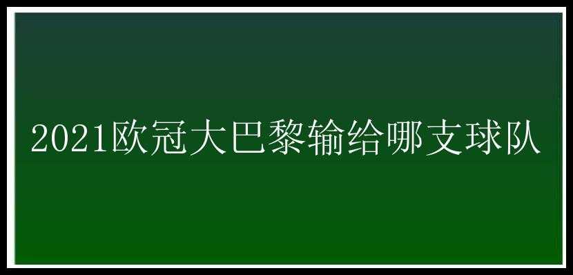 2021欧冠大巴黎输给哪支球队