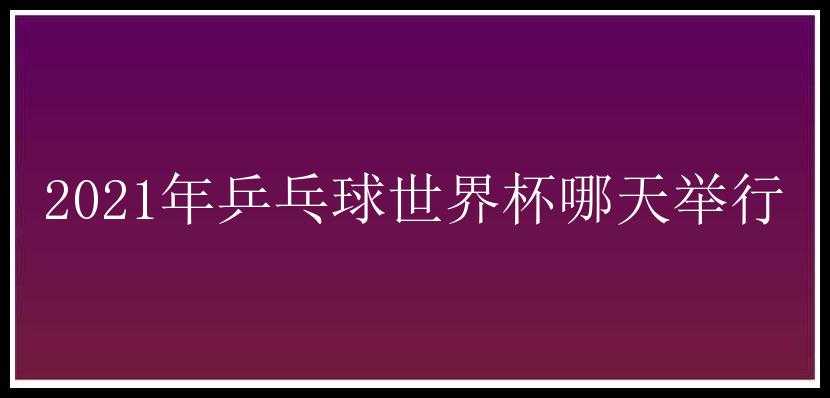 2021年乒乓球世界杯哪天举行