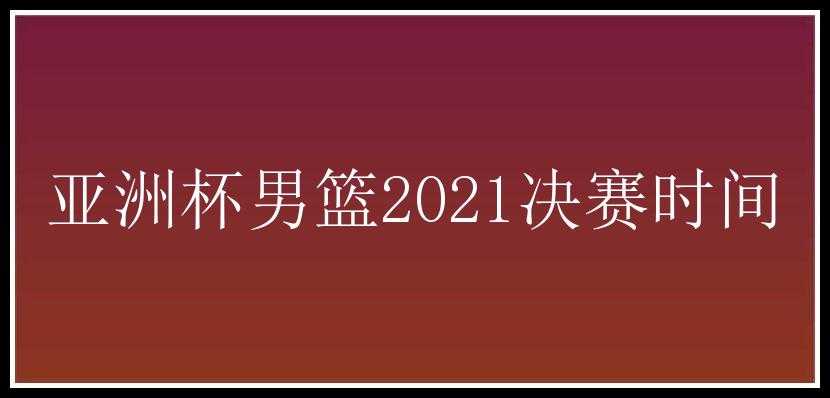 亚洲杯男篮2021决赛时间