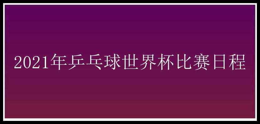 2021年乒乓球世界杯比赛日程