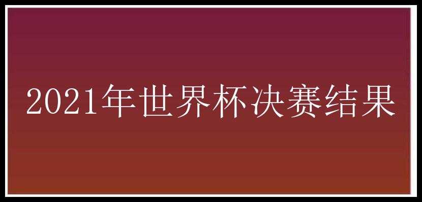 2021年世界杯决赛结果