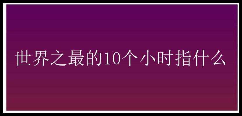 世界之最的10个小时指什么