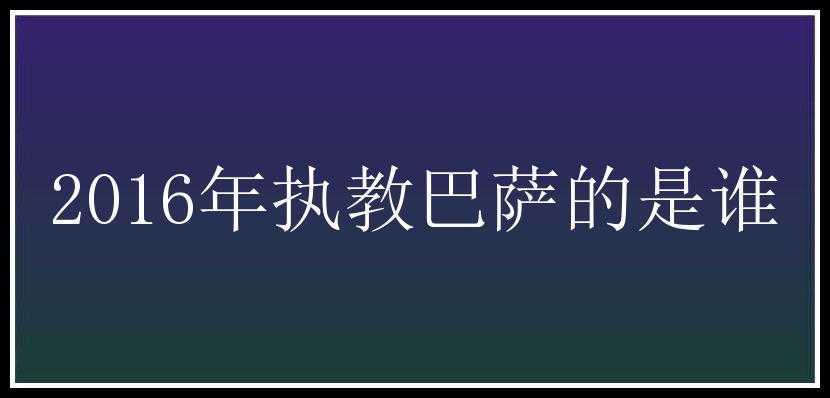 2016年执教巴萨的是谁