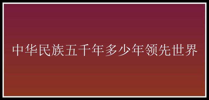 中华民族五千年多少年领先世界