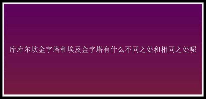 库库尔坎金字塔和埃及金字塔有什么不同之处和相同之处呢