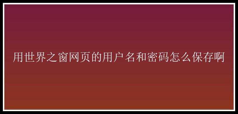 用世界之窗网页的用户名和密码怎么保存啊