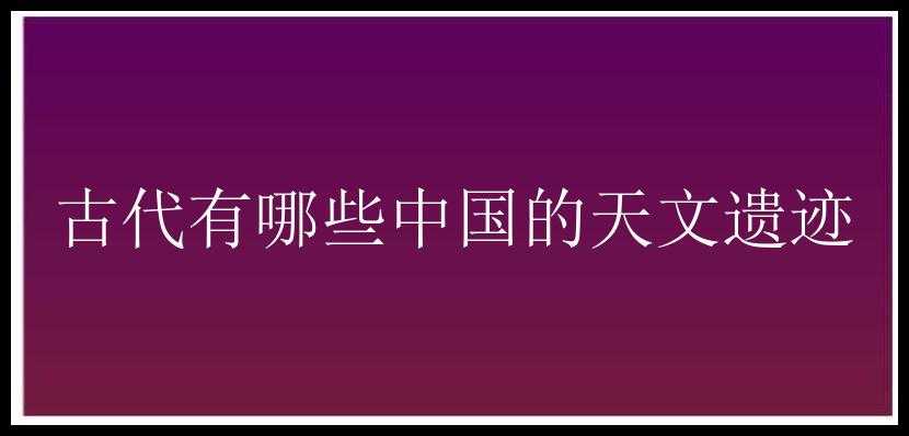 古代有哪些中国的天文遗迹