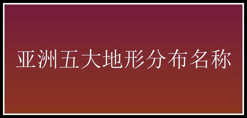 亚洲五大地形分布名称