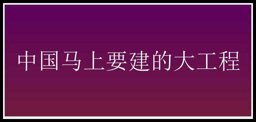 中国马上要建的大工程