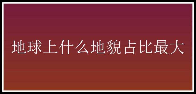 地球上什么地貌占比最大