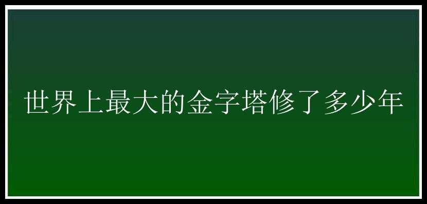 世界上最大的金字塔修了多少年