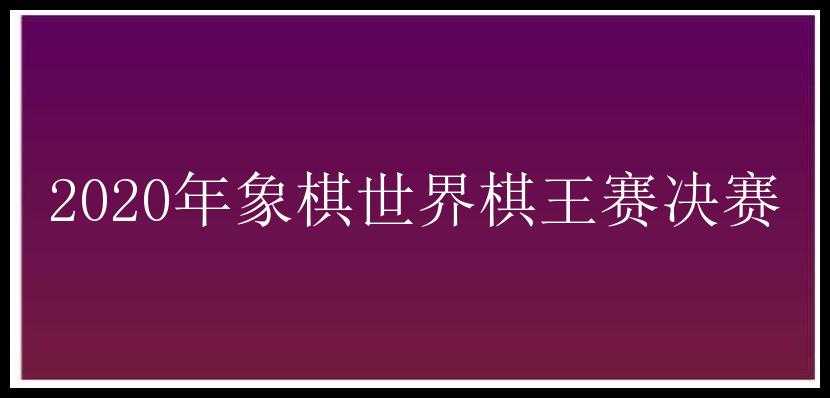 2020年象棋世界棋王赛决赛