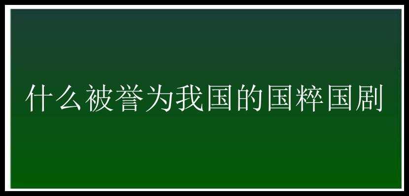 什么被誉为我国的国粹国剧