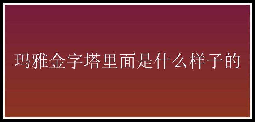 玛雅金字塔里面是什么样子的