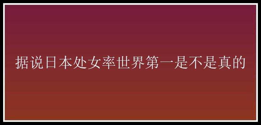 据说日本处女率世界第一是不是真的