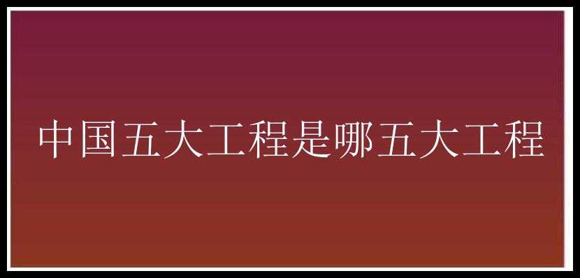 中国五大工程是哪五大工程