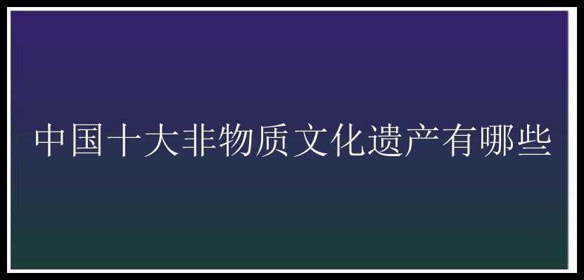 中国十大非物质文化遗产有哪些