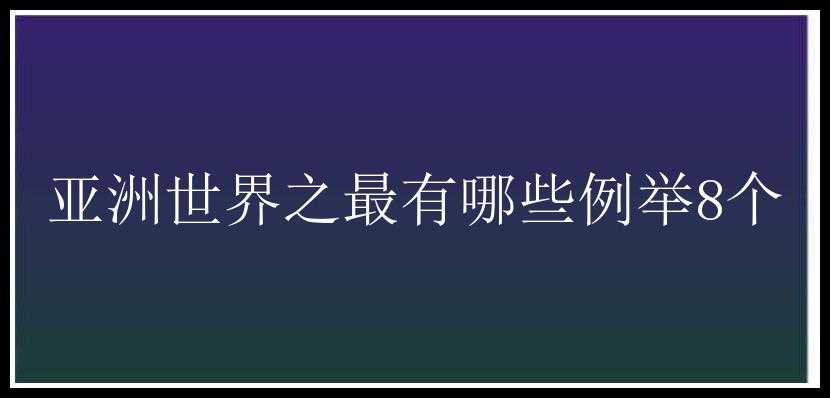 亚洲世界之最有哪些例举8个