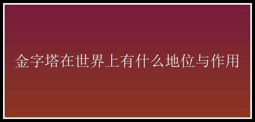 金字塔在世界上有什么地位与作用