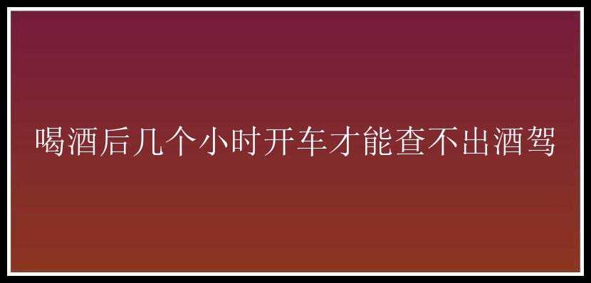 喝酒后几个小时开车才能查不出酒驾