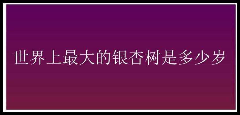 世界上最大的银杏树是多少岁