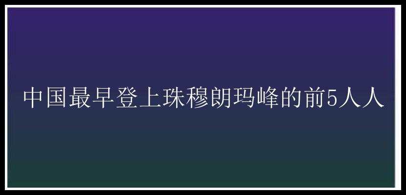 中国最早登上珠穆朗玛峰的前5人人